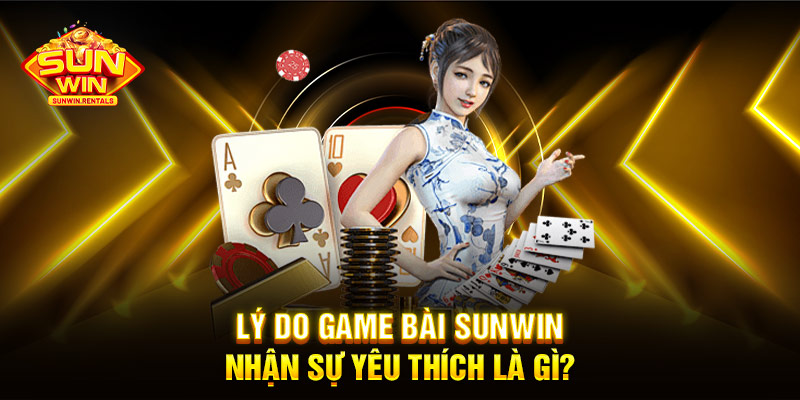 Lý do game bài SUNWIN nhận sự yêu thích là gì?